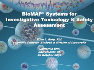 BioMAP® Systems for
Investigative Toxicology & Safety
Assessment
Ellen L. Berg, PhD
Scientific Director, BioSeek a division of DiscoveRx
California EPA
Sacramento CA
29 October 2014
 