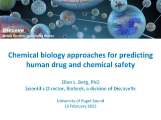 Chemical biology approaches for predicting
human drug and chemical safety
Ellen L. Berg, PhD
Scientific Director, BioSeek, a division of DiscoveRx
University of Puget Sound
12 February 2015
 