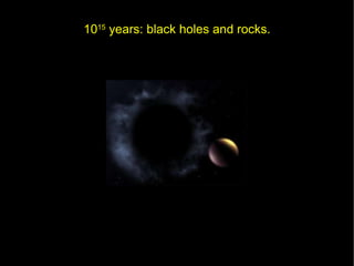 10 15  years: black holes and rocks. 
