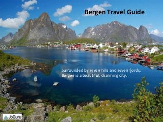 Surrounded by seven hills and seven fjords,
Bergen is a beautiful, charming city.
http://www.joguru.com
1
Bergen Travel Guide
 