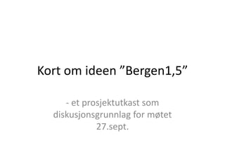 Kort om ideen ”Bergen1,5”

     - et prosjektutkast som
  diskusjonsgrunnlag for møtet
             27.sept.
 