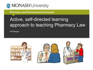 Pharmacy and Pharmaceutical Sciences 
Active, self-directed learning 
approach to teaching Pharmacy Law 
Phil Bergen 
 