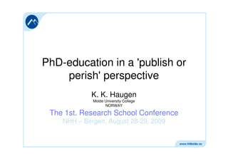 PhD-education in a 'publish or
perish' perspective
K. K. Haugen
Molde University College
NORWAY

The 1st. Research School Conference
NHH – Bergen, August 28-29, 2009

 
