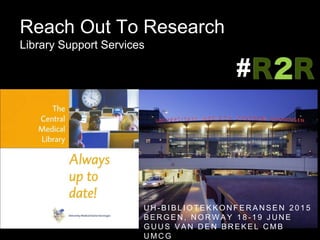 Reach Out To Research
Library Support Services
U H - B I B L I O T E K K O N F E R A N S E N 2 0 1 5
B E R G E N , N O R W A Y 1 8 - 1 9 J U N E
G U U S V A N D E N B R E K E L C M B
U M C G
#
 
