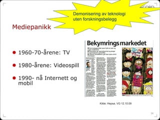 Demonisering av teknologi
                     uten forskningsbelegg
Mediepanikk



 1960-70-årene: TV

 1980-årene: Videospill

 1990- nå Internett og
 mobil


                                 Kilde: Hepsø, VG 12.10.09


                                                             16
 