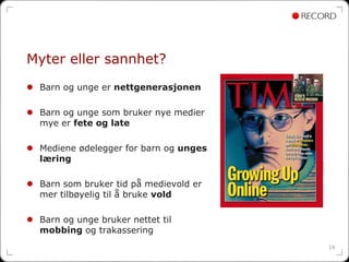 Myter eller sannhet?
 Barn og unge er nettgenerasjonen

 Barn og unge som bruker nye medier
 mye er fete og late

 Mediene ødelegger for barn og unges
 læring

 Barn som bruker tid på medievold er
 mer tilbøyelig til å bruke vold

 Barn og unge bruker nettet til
 mobbing og trakassering
                                       19
 