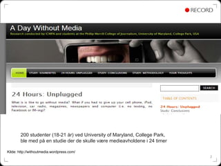 200 studenter (18-21 år) ved University of Maryland, College Park,
        ble med på en studie der de skulle være medieavholdene i 24 timer

Kilde: http://withoutmedia.wordpress.com/
                                                                             2
 