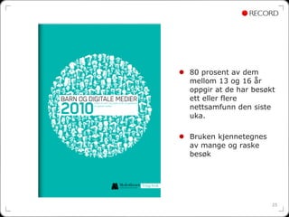 80 prosent av dem
mellom 13 og 16 år
oppgir at de har besøkt
ett eller flere
nettsamfunn den siste
uka.

Bruken kjennetegnes
av mange og raske
besøk




                      25
 