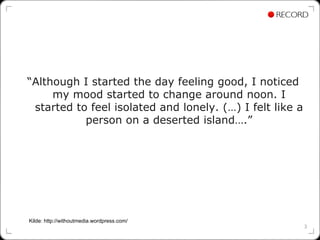 “Although I started the day feeling good, I noticed
     my mood started to change around noon. I
 started to feel isolated and lonely. (…) I felt like a
           person on a deserted island….”




Kilde: http://withoutmedia.wordpress.com/
                                                          3
 