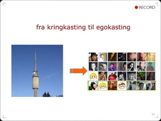 fra kringkasting til egokasting




                                  33
 