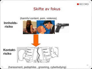 Skifte av fokus

             (harmful content, porn, violence)
Innholds-
 risiko




Kontakt-
risiko


                                                        44
   (harassment, pedophiles , grooming, cyberbullying)
 