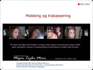 Mobbing og trakassering




Hhanged herself after being insulted online by a
person she believed to be Josh Evans, a 16-year-old boy with whom
                                                                    45
she had formed a friendship on MySpace.
 