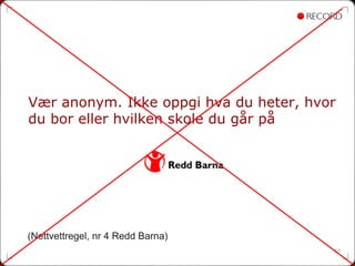 Vær anonym. Ikke oppgi hva du heter, hvor
du bor eller hvilken skole du går på




(Nettvettregel, nr 4 Redd Barna)
                                        57
 