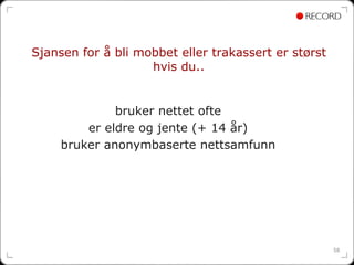 Sjansen for å bli mobbet eller trakassert er størst
                    hvis du..


              bruker nettet ofte
         er eldre og jente (+ 14 år)
     bruker anonymbaserte nettsamfunn




                                                      58
 