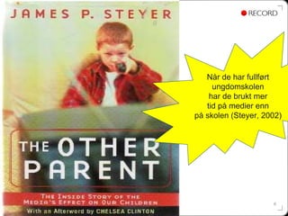 Når de har fullført
     ungdomskolen
    har de brukt mer
   tid på medier enn
på skolen (Steyer, 2002)




                     6
 