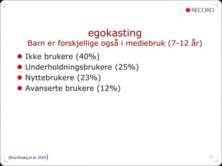 egokasting
           Barn er forskjellige også i mediebruk (7-12 år)
         Ikke brukere (40%)
         Underholdningsbrukere (25%)
         Nyttebrukere (23%)
         Avanserte brukere (12%)




                     )
(Brandtzæg et al, 2004                                       72
 