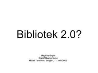Bibliotek 2.0? Magnus Enger Bibliofil brukermøte Hotell Terminus, Bergen, 11. mai 2006 