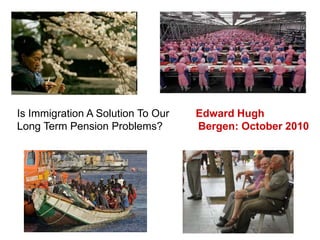 Is Immigration A Solution To Our Edward Hugh
Long Term Pension Problems? Bergen: October 2010
 