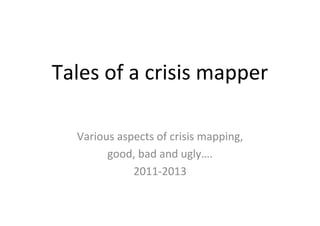 Tales	
  of	
  a	
  crisis	
  mapper	
  
Various	
  aspects	
  of	
  crisis	
  mapping,	
  
good,	
  bad	
  and	
  ugly….	
  
2011-­‐2013	
  
	
  

 