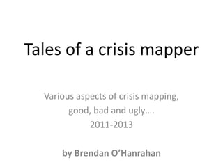 Tales of a crisis mapper
Various aspects of crisis mapping,
good, bad and ugly….
2011-2013
by Brendan O’Hanrahan

 
