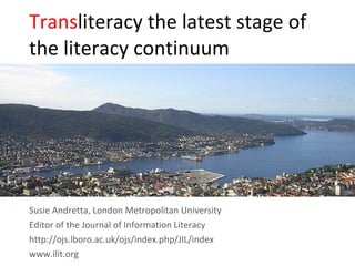Trans literacy the latest stage of the literacy continuum Susie Andretta, London Metropolitan University Editor of the Journal of Information Literacy  http://ojs.lboro.ac.uk/ojs/index.php/JIL/index www.ilit.org 