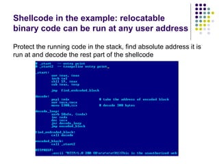 Shellcode in the example: relocatable
binary code can be run at any user address
Protect the running code in the stack, find absolute address it is
run at and decode the rest part of the shellcode
 