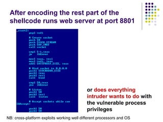 After encoding the rest part of the
shellcode runs web server at port 8801
or does everything
intruder wants to do with
the vulnerable process
privileges
NB: cross-platform exploits working well different processors and OS
 