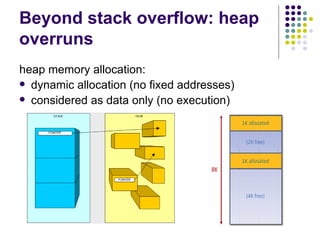Beyond stack overflow: heap
overruns
heap memory allocation:
 dynamic allocation (no fixed addresses)
 considered as data only (no execution)
 
