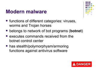 Modern malware
 functions of different categories: viruses,
worms and Trojan horses
 belongs to network of bot programs (botnet)
 executes commands received from the
botnet control center
 has stealth/polymorphysm/armoring
functions against antivirus software
 