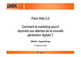 Paris Web 2.0

   Comment le marketing peut-il
répondre aux attentes de la nouvelle
       génération digitale ?
          CREDOC - Raphaël Berger

              22 septembre 2009
 