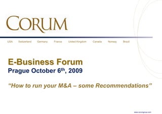 USA   Switzerland   Germany   France   United Kingdom   Canada   Norway   Brazil




E-Business Forum
Prague October 6th, 2009

“How to run your M&A – some Recommendations”



                                                                                   www.corumgroup.com
 