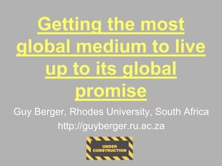 Getting the most
global medium to live
up to its global
promise
Guy Berger, Rhodes University, South Africa
http://guyberger.ru.ac.za
 
