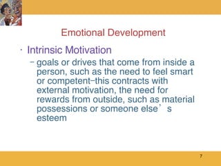 Emotional Development Intrinsic Motivation goals or drives that come from inside a person, such as the need to feel smart or competent—this contracts with external motivation, the need for rewards from outside, such as material possessions or someone else’s esteem 