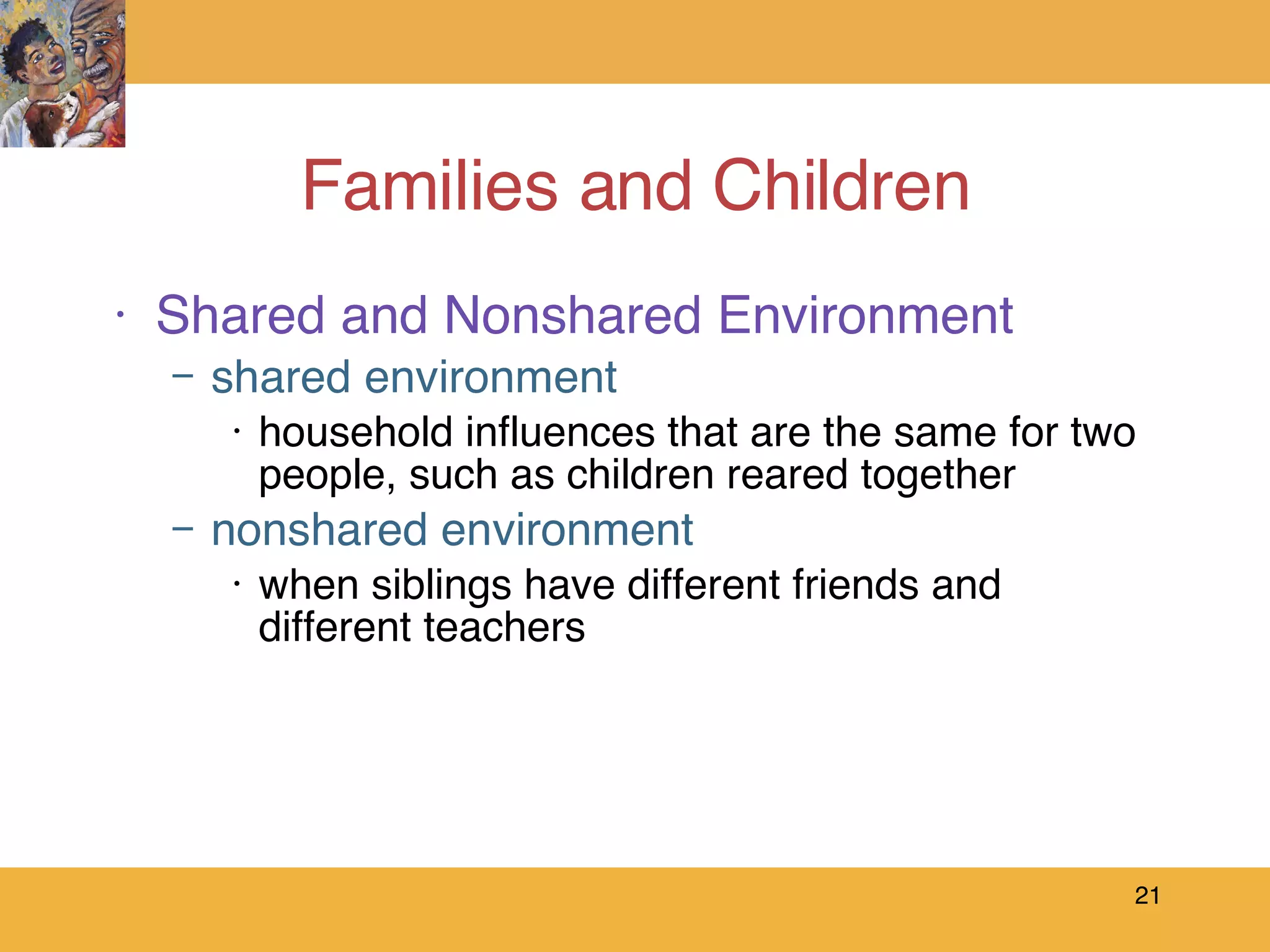 Families and Children Shared and Nonshared Environment shared environment household influences that are the same for two people, such as children reared together nonshared environment when siblings have different friends and different teachers 