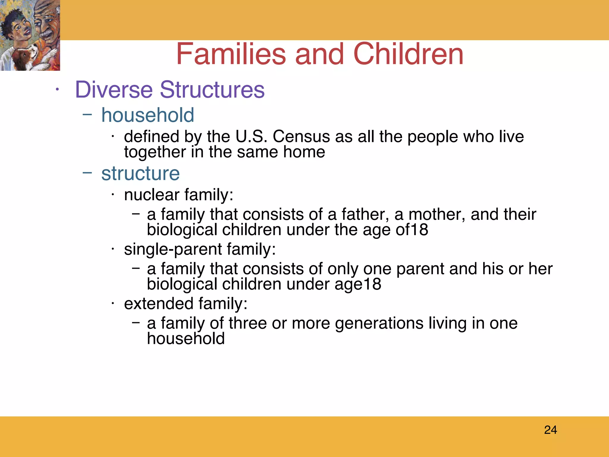 Families and Children Diverse Structures household defined by the U.S. Census as all the people who live together in the same home structure nuclear family: a family that consists of a father, a mother, and their biological children under the age of18 single-parent family: a family that consists of only one parent and his or her biological children under age18 extended family: a family of three or more generations living in one household 