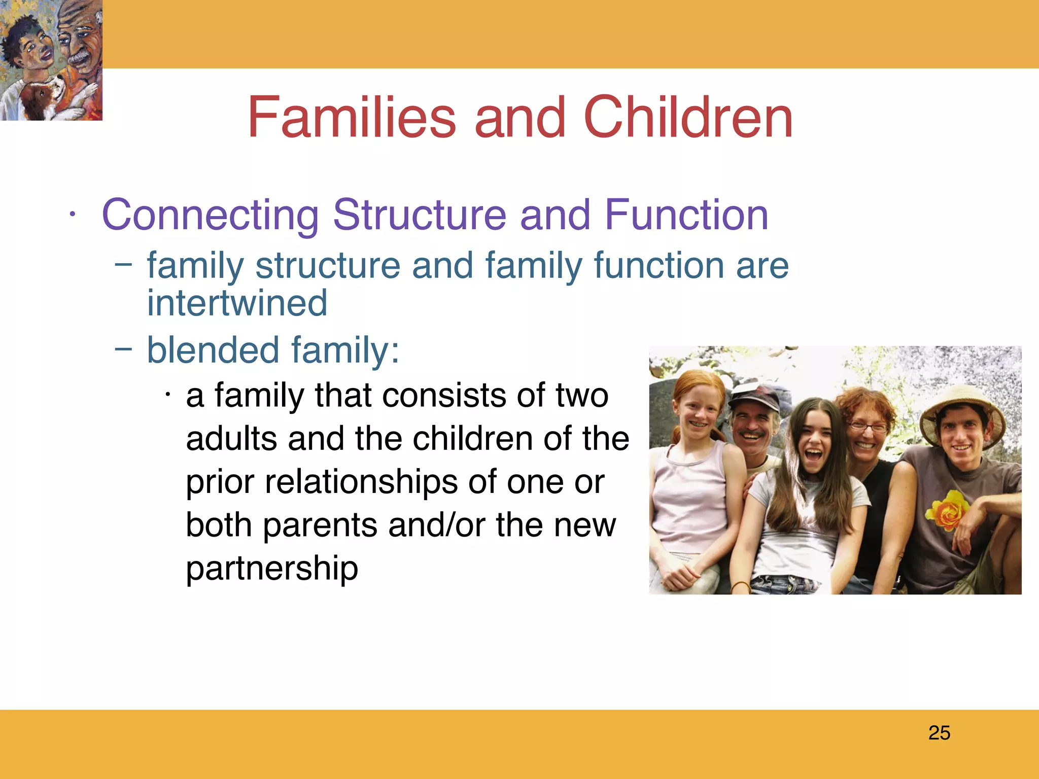 Families and Children Connecting Structure and Function family structure and family function are intertwined blended family: a family that consists of two adults and the children of the  prior relationships of one or  both parents and/or the new  partnership 
