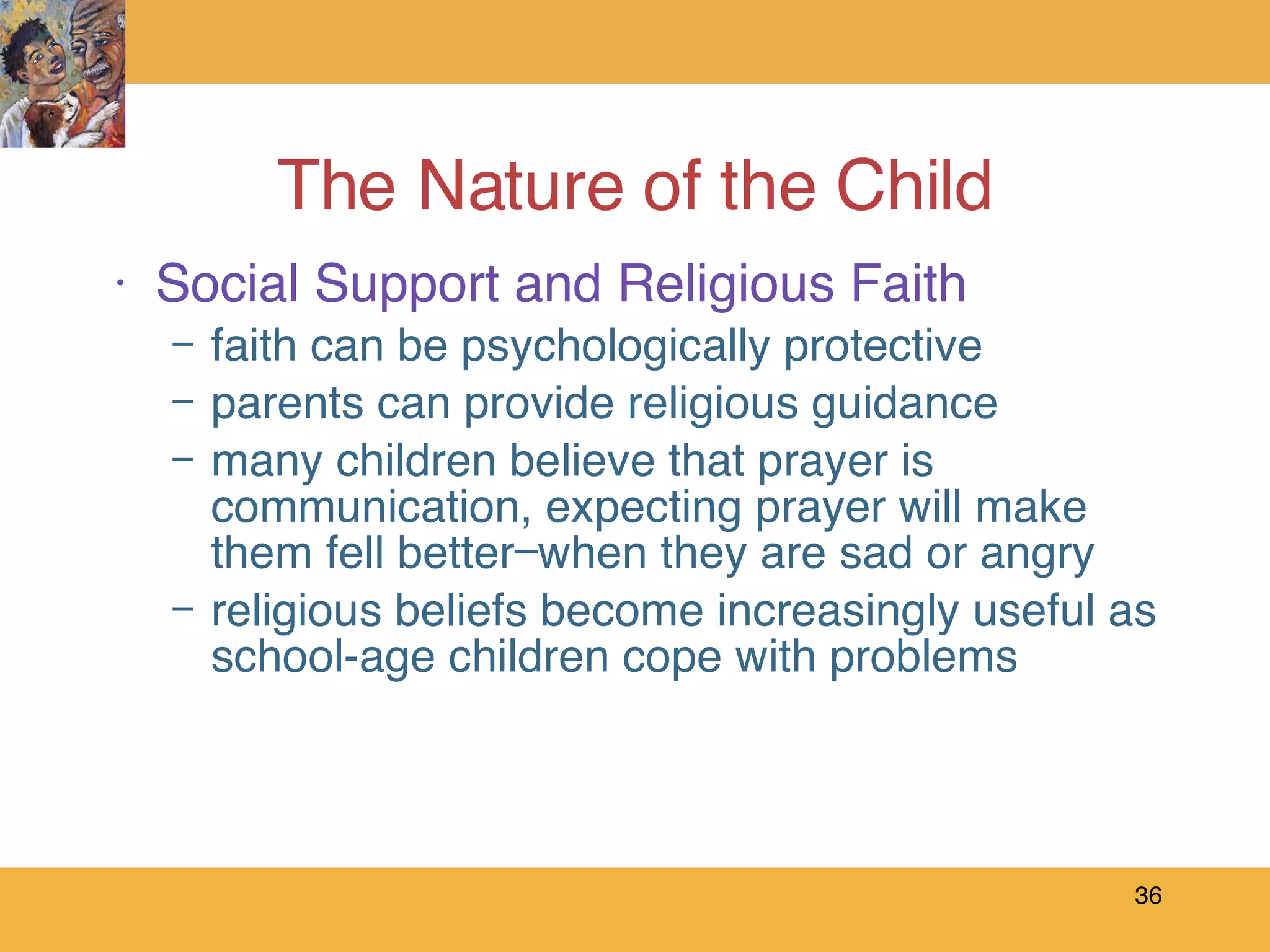The Nature of the Child Social Support and Religious Faith faith can be psychologically protective parents can provide religious guidance many children believe that prayer is communication, expecting prayer will make them fell better—when they are sad or angry religious beliefs become increasingly useful as school-age children cope with problems 