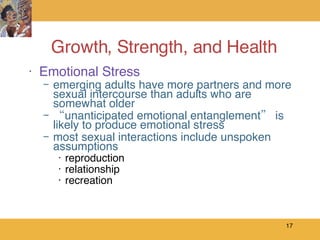 Growth, Strength, and Health Emotional Stress emerging adults have more partners and more sexual intercourse than adults who are somewhat older “ unanticipated emotional entanglement” is likely to produce emotional stress most sexual interactions include unspoken assumptions reproduction relationship recreation 