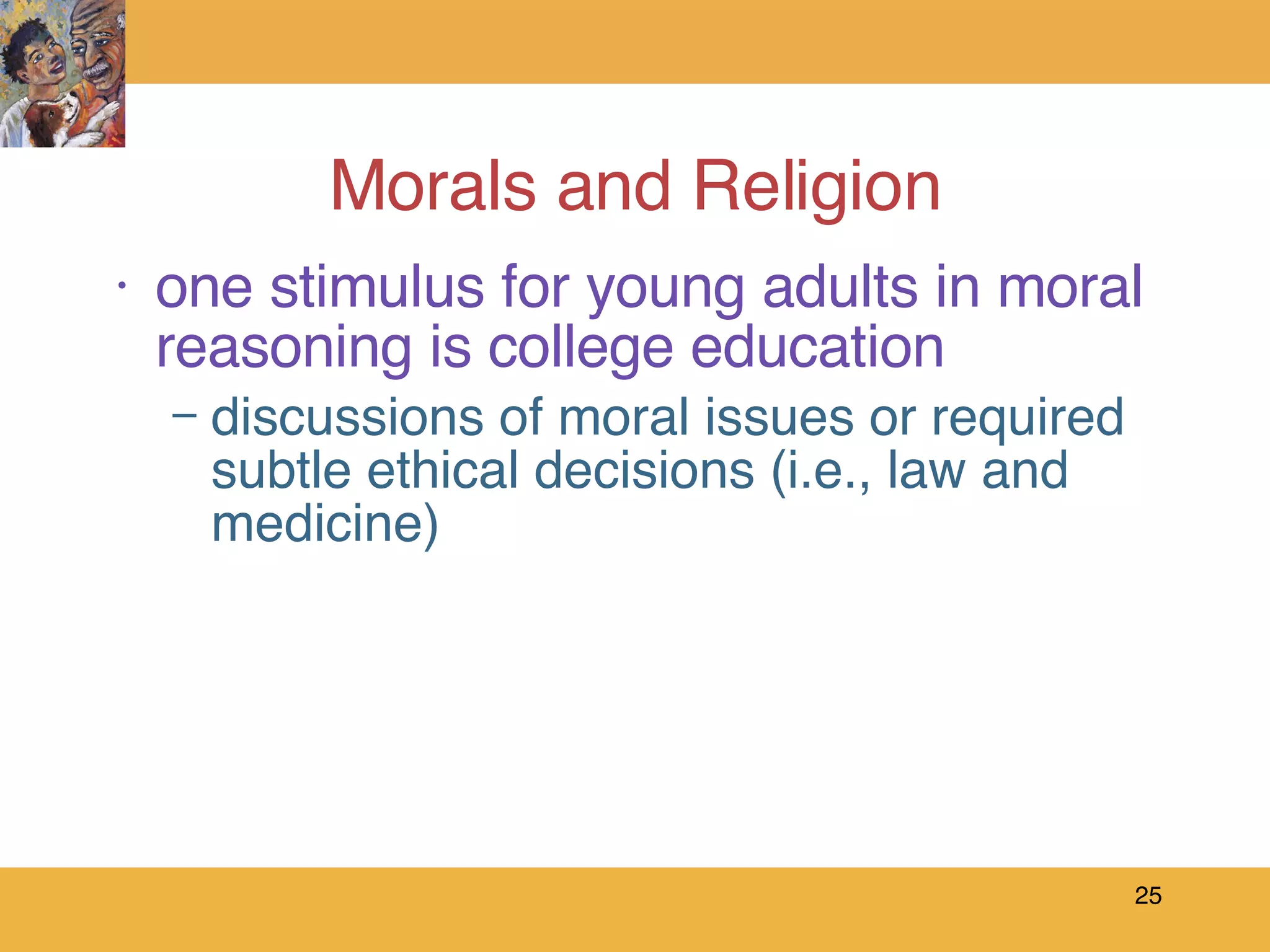 Morals and Religion one stimulus for young adults in moral reasoning is college education discussions of moral issues or required subtle ethical decisions (i.e., law and medicine) 