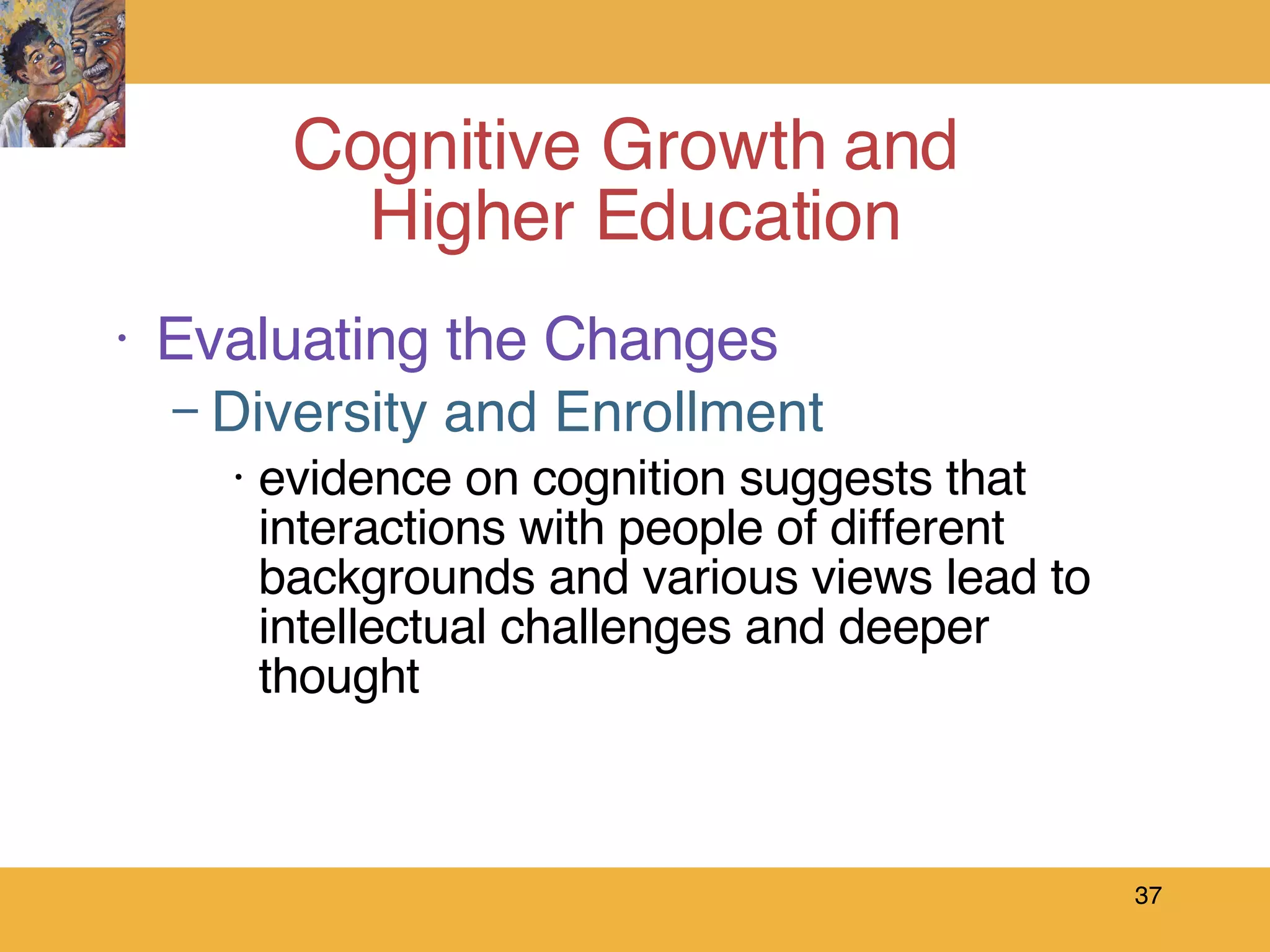 Evaluating the Changes Diversity and Enrollment evidence on cognition suggests that interactions with people of different backgrounds and various views lead to intellectual challenges and deeper thought Cognitive Growth and  Higher Education 