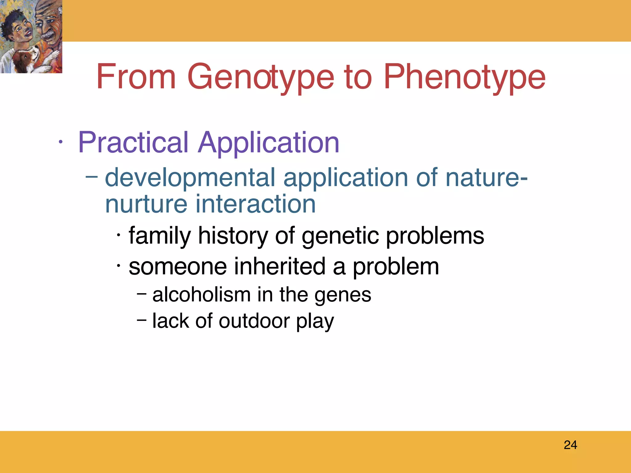 From Genotype to Phenotype Practical Application developmental application of nature-nurture interaction family history of genetic problems someone inherited a problem alcoholism in the genes lack of outdoor play  