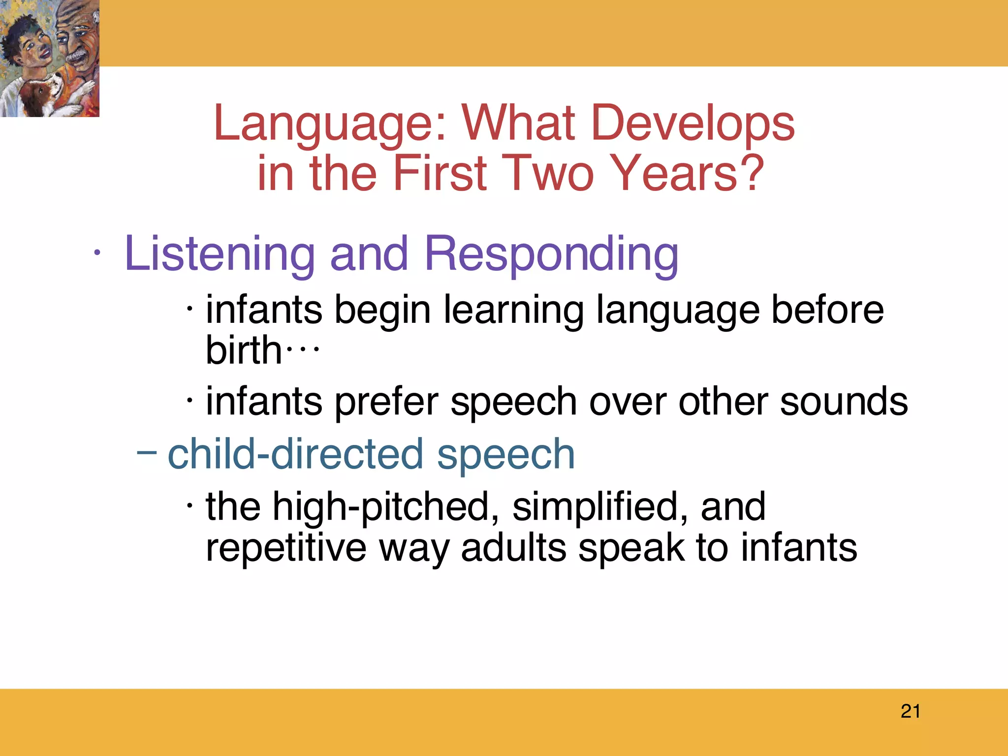 Language: What Develops  in the First Two Years? Listening and Responding infants begin learning language before birth… infants prefer speech over other sounds  child-directed speech the high-pitched, simplified, and repetitive way adults speak to infants 