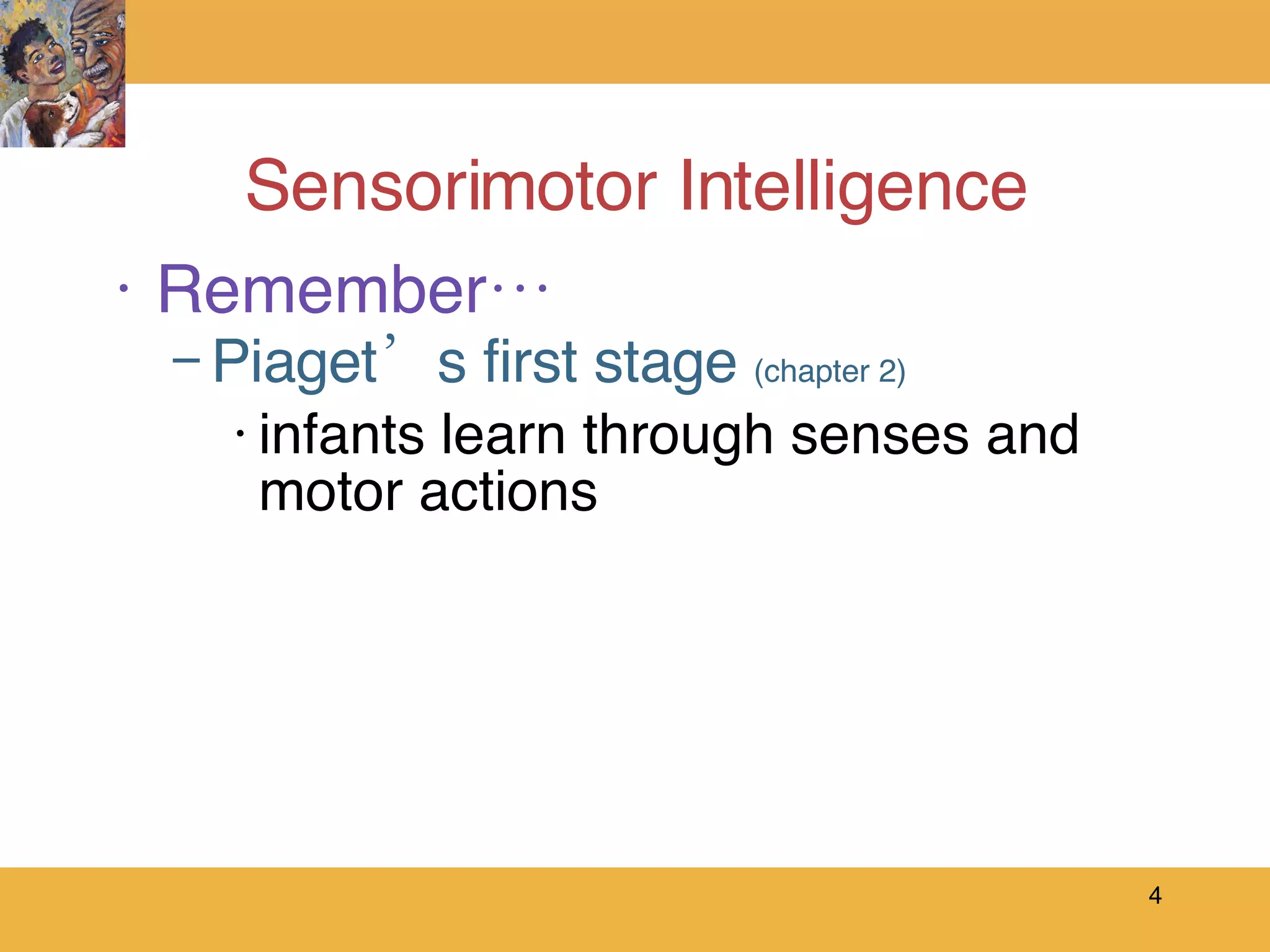 Sensorimotor Intelligence Remember… Piaget’s first stage  (chapter 2) infants learn through senses and motor actions 