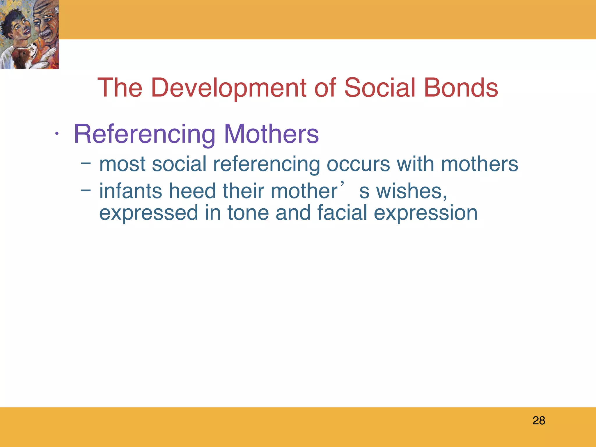 The Development of Social Bonds Referencing Mothers most social referencing occurs with mothers infants heed their mother’s wishes, expressed in tone and facial expression 