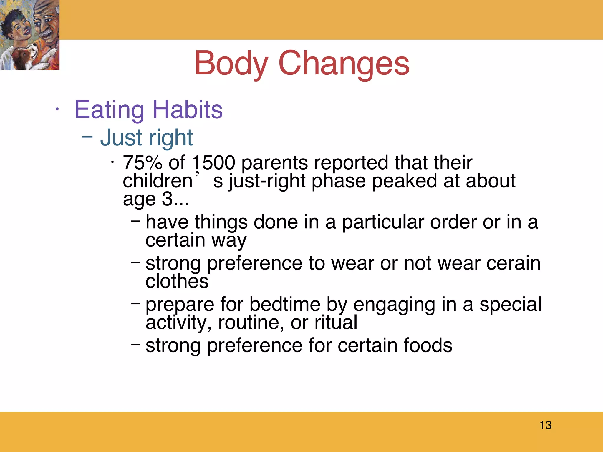 Body Changes Eating Habits Just right 75% of 1500 parents reported that their children’s just-right phase peaked at about age 3...  have things done in a particular order or in a certain way strong preference to wear or not wear cerain clothes prepare for bedtime by engaging in a special activity, routine, or ritual strong preference for certain foods 