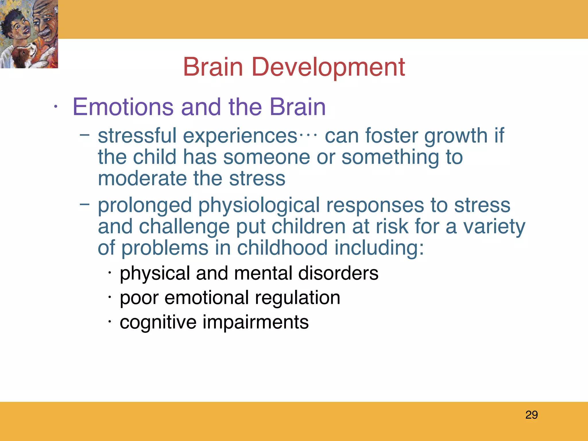 Brain Development Emotions and the Brain stressful experiences… can foster growth if the child has someone or something to moderate the stress prolonged physiological responses to stress and challenge put children at risk for a variety of problems in childhood including: physical and mental disorders poor emotional regulation  cognitive impairments  