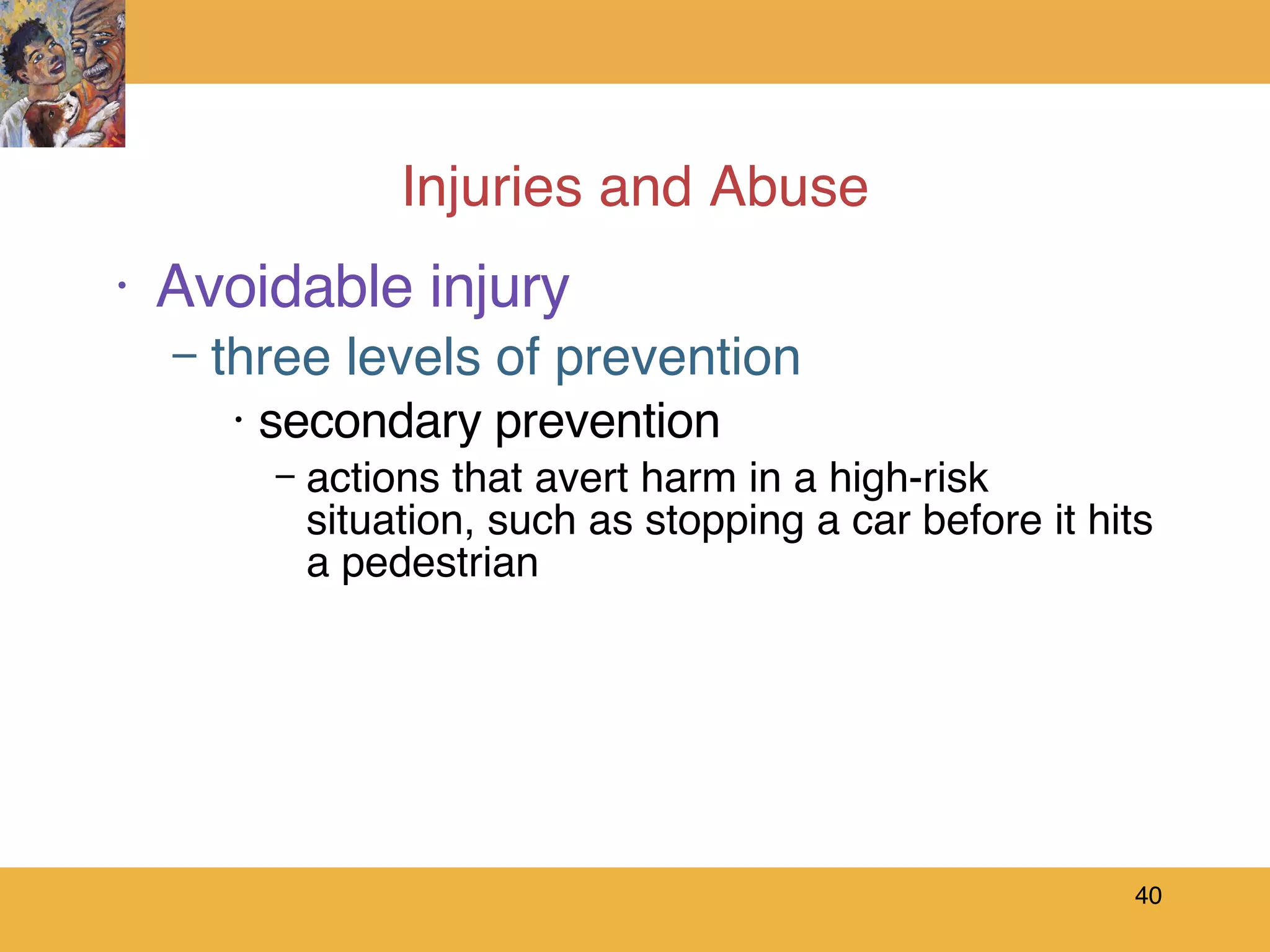 Injuries and Abuse Avoidable injury three levels of prevention secondary prevention actions that avert harm in a high-risk situation, such as stopping a car before it hits a pedestrian 