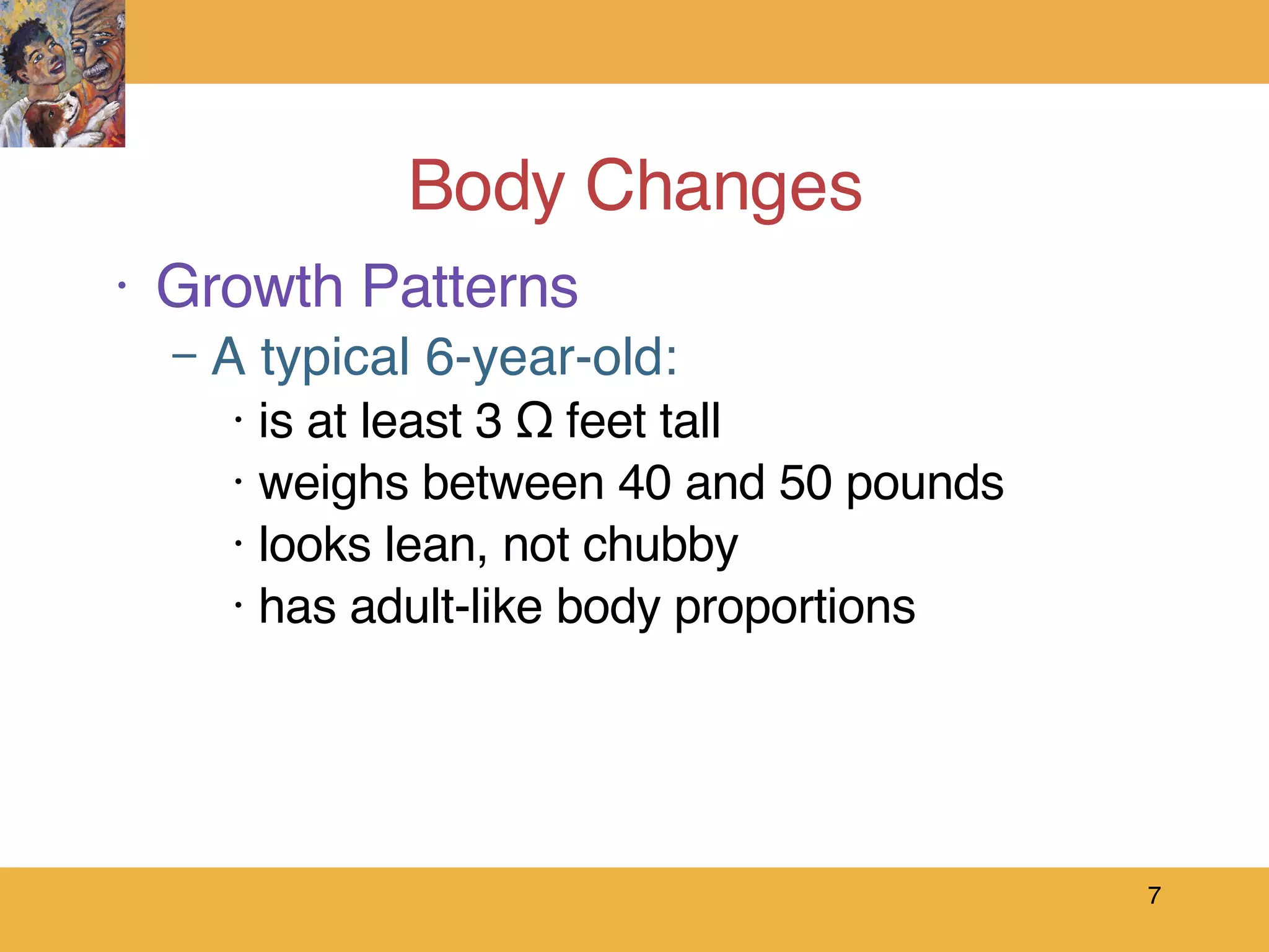 Body Changes Growth Patterns A typical 6-year-old: is at least 3 ½ feet tall weighs between 40 and 50 pounds looks lean, not chubby has adult-like body proportions  