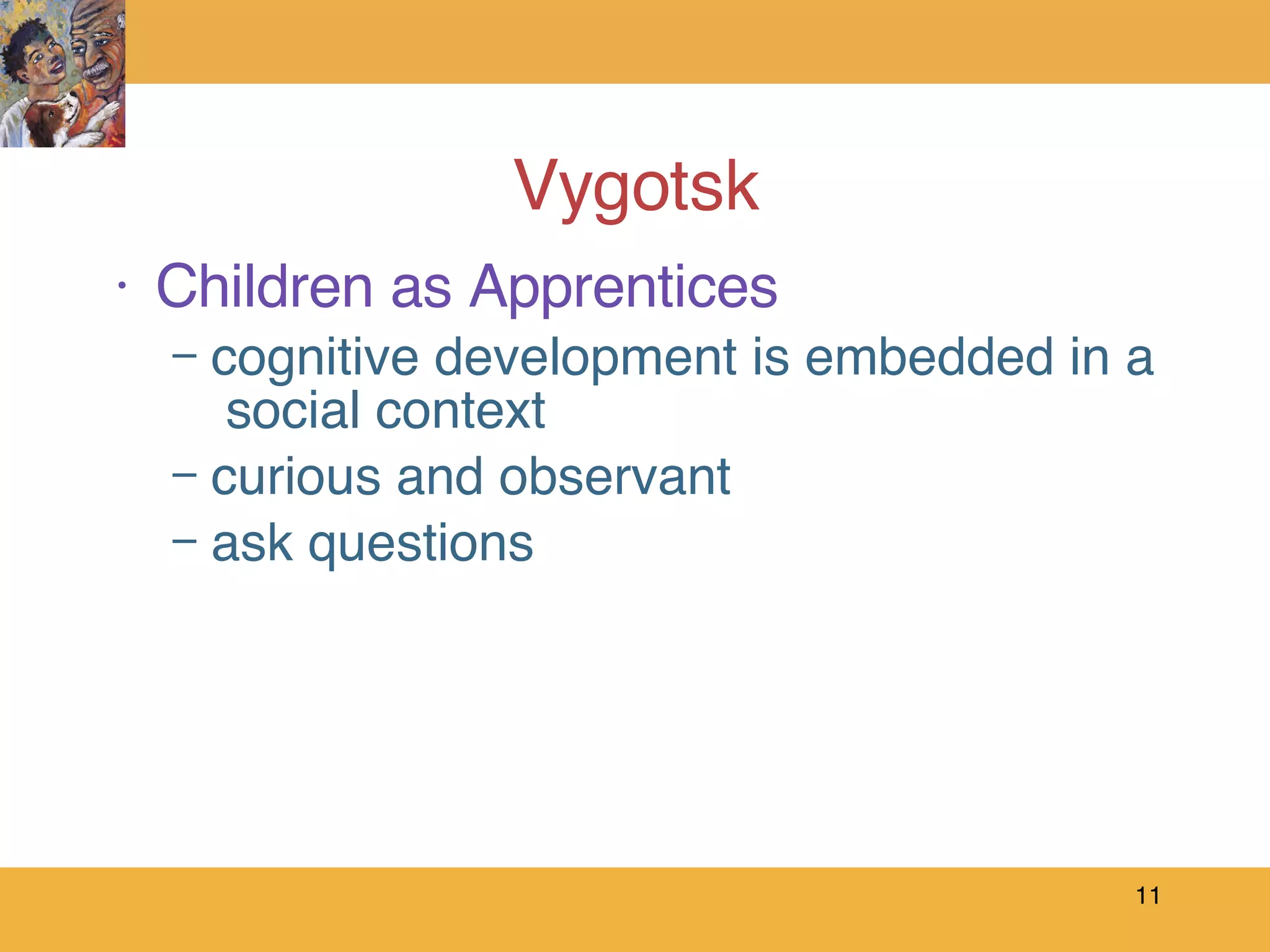 Vygotsk Children as Apprentices cognitive development is embedded in a  social context curious and observant ask questions 