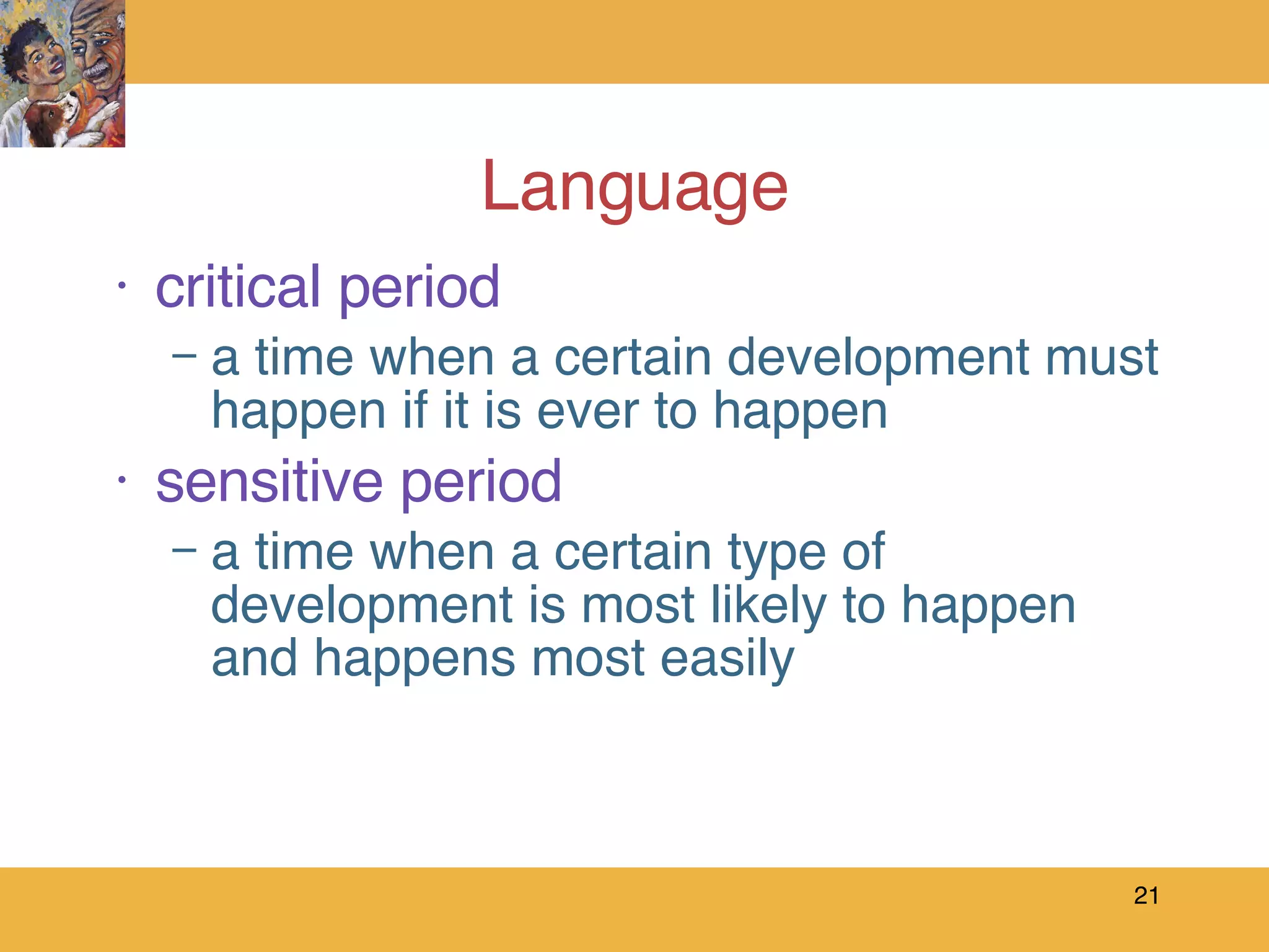 Language critical period a time when a certain development must happen if it is ever to happen sensitive period a time when a certain type of development is most likely to happen and happens most easily 